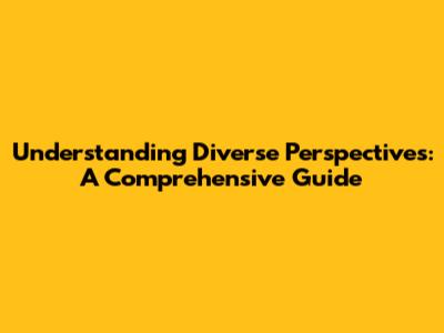 Understanding Diverse Perspectives: A Comprehensive Guide