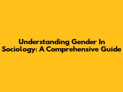 Understanding Gender In Sociology: A Comprehensive Guide