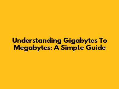 Understanding Gigabytes To Megabytes: A Simple Guide