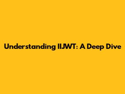 Understanding IIJWT: A Deep Dive