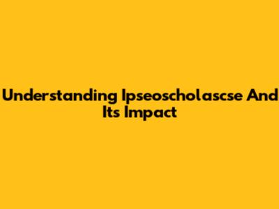 Understanding Ipseoscholascse And Its Impact