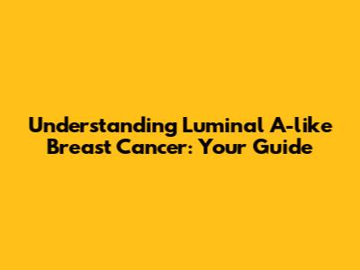 Understanding Luminal A-like Breast Cancer: Your Guide
