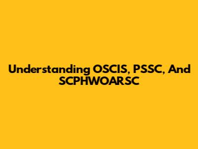Understanding OSCIS, PSSC, And SCPHWOARSC