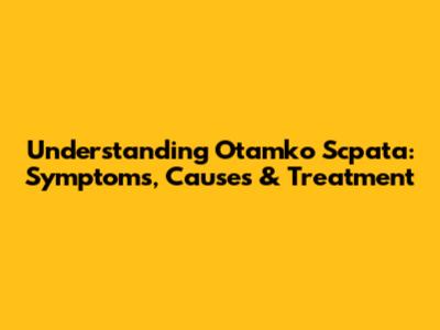 Understanding Otamko Scpata: Symptoms, Causes & Treatment