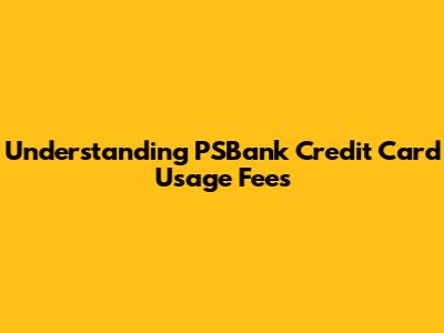 Understanding PSBank Credit Card Usage Fees