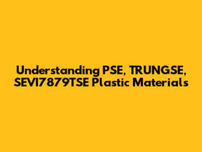 Understanding PSE, TRUNGSE, SEVI7879TSE Plastic Materials