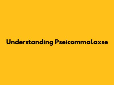 Understanding Pseicommalaxse