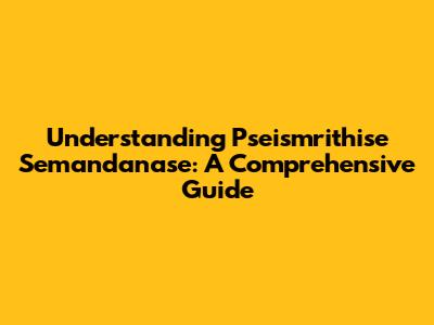 Understanding Pseismrithise Semandanase: A Comprehensive Guide
