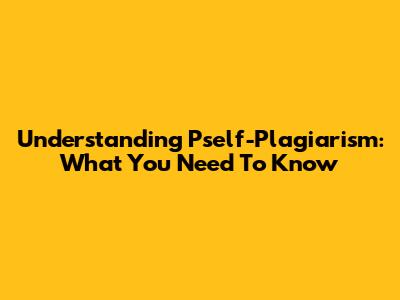 Understanding Pself-Plagiarism: What You Need To Know