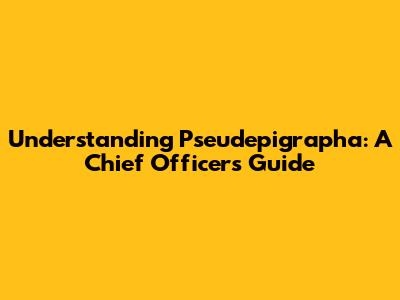 Understanding Pseudepigrapha: A Chief Officer's Guide