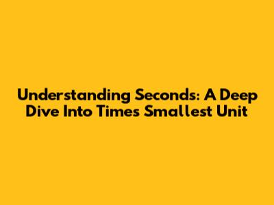 Understanding Seconds: A Deep Dive Into Time's Smallest Unit