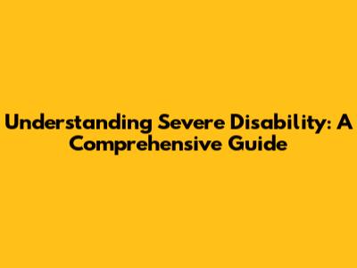 Understanding Severe Disability: A Comprehensive Guide