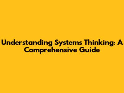Understanding Systems Thinking: A Comprehensive Guide