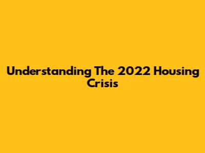 Understanding The 2022 Housing Crisis
