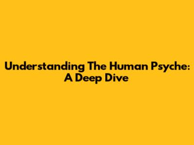 Understanding The Human Psyche: A Deep Dive