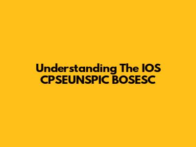 Understanding The IOS CPSEUNSPIC BOSESC