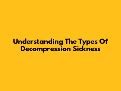 Understanding The Types Of Decompression Sickness