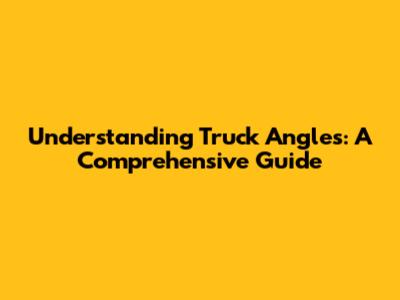 Understanding Truck Angles: A Comprehensive Guide