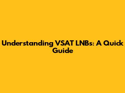 Understanding VSAT LNBs: A Quick Guide