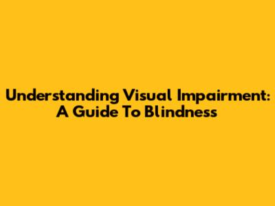 Understanding Visual Impairment: A Guide To Blindness