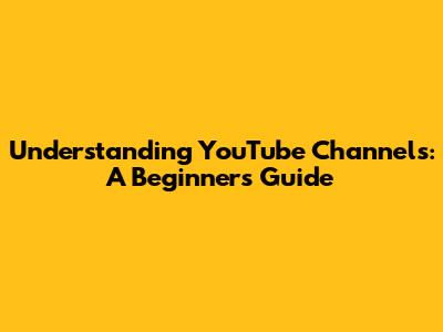 Understanding YouTube Channels: A Beginner's Guide