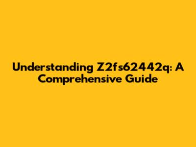 Understanding Z2fs62442q: A Comprehensive Guide
