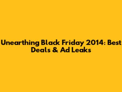 Unearthing Black Friday 2014: Best Deals & Ad Leaks