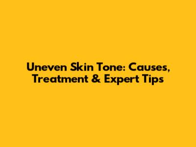 Uneven Skin Tone: Causes, Treatment & Expert Tips