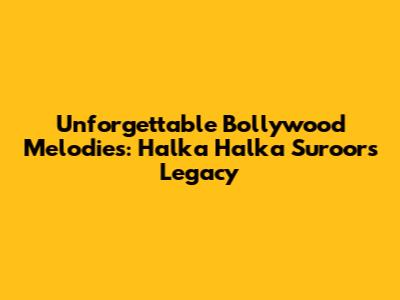 Unforgettable Bollywood Melodies: Halka Halka Suroor's Legacy