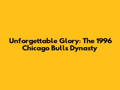 Unforgettable Glory: The 1996 Chicago Bulls Dynasty