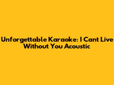 Unforgettable Karaoke: 'I Can't Live Without You' Acoustic