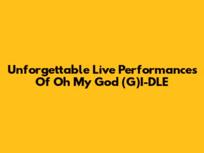 Unforgettable Live Performances Of 'Oh My God' (G)I-DLE