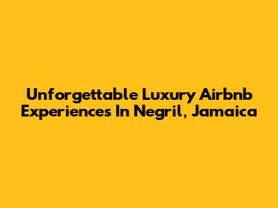 Unforgettable Luxury Airbnb Experiences In Negril, Jamaica