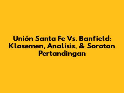 Unión Santa Fe Vs. Banfield: Klasemen, Analisis, & Sorotan Pertandingan