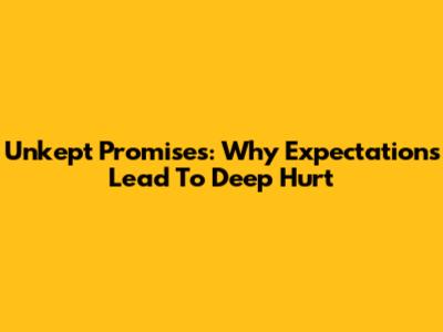 Unkept Promises: Why Expectations Lead To Deep Hurt