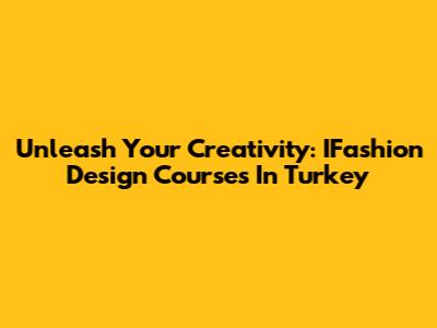 Unleash Your Creativity: IFashion Design Courses In Turkey