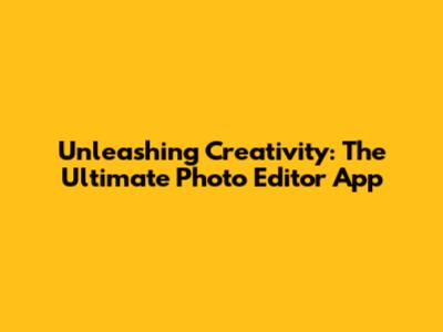 Unleashing Creativity: The Ultimate Photo Editor App