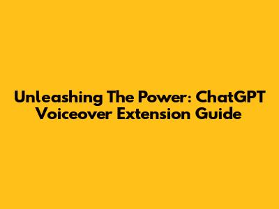 Unleashing The Power: ChatGPT Voiceover Extension Guide