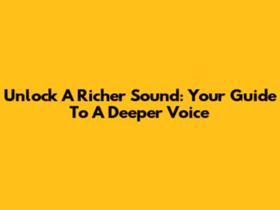 Unlock A Richer Sound: Your Guide To A Deeper Voice