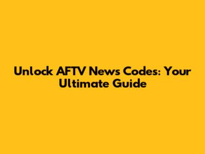 Unlock AFTV News Codes: Your Ultimate Guide