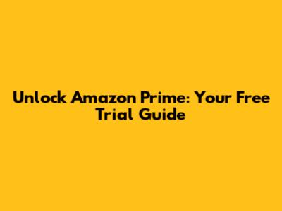 Unlock Amazon Prime: Your Free Trial Guide