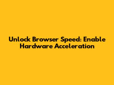 Unlock Browser Speed: Enable Hardware Acceleration