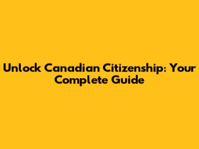 Unlock Canadian Citizenship: Your Complete Guide
