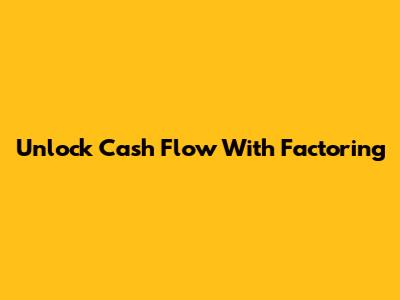 Unlock Cash Flow With Factoring