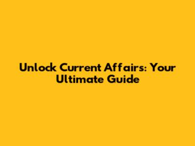 Unlock Current Affairs: Your Ultimate Guide