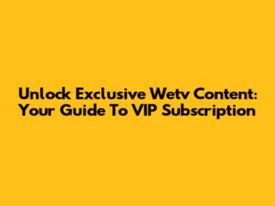 Unlock Exclusive Wetv Content: Your Guide To VIP Subscription
