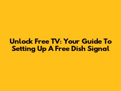Unlock Free TV: Your Guide To Setting Up A Free Dish Signal