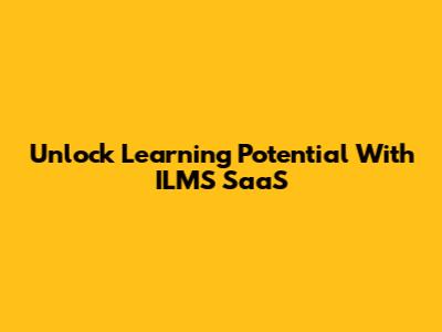 Unlock Learning Potential With ILMS SaaS
