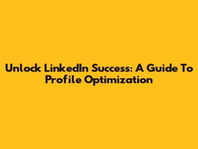 Unlock LinkedIn Success: A Guide To Profile Optimization