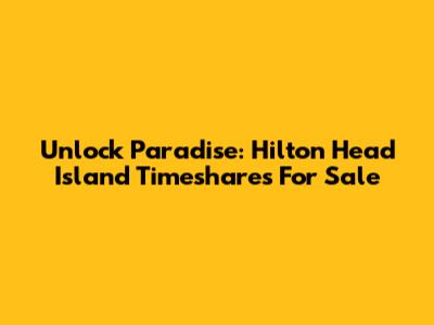 Unlock Paradise: Hilton Head Island Timeshares For Sale